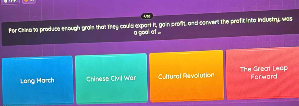 4/55
For China to produce enough grain that they could export it, gain profit, and convert the profit into industry, was
a goal of ...
The Great Leap
Long March Chinese Civil War Cultural Revolution
Forward