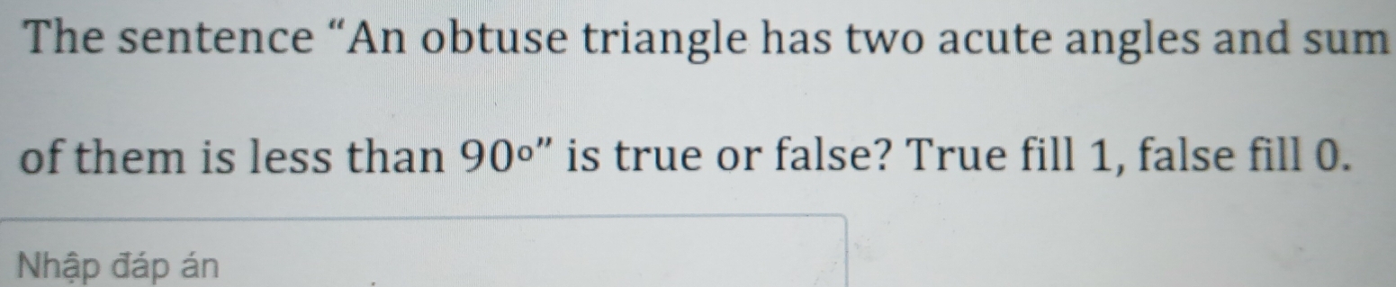 The sentence “An obtuse triangle has two acute angles and sum 
of them is less than 90° ” is true or false? True fill 1, false fill 0. 
Nhập đáp án