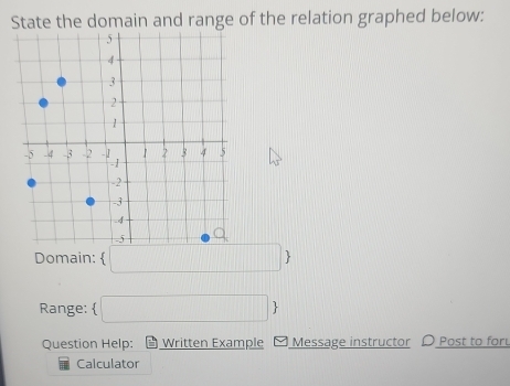 State the domain and range of the relation graphed below: 
Domain:  □  
Range: □  
Question Help: ` Written Example Message instructor 〇 Post to foru 
Calculator