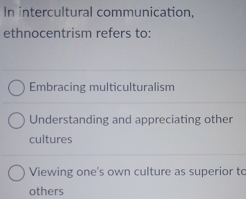 In intercultural communication,
ethnocentrism refers to:
Embracing multiculturalism
Understanding and appreciating other
cultures
Viewing one's own culture as superior to
others