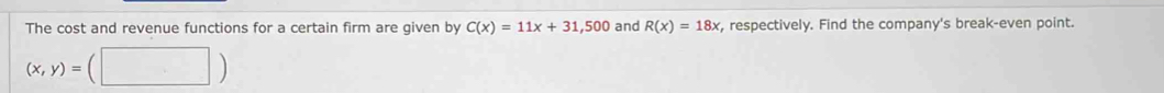 The cost and revenue functions for a certain firm are given by C(x)=11x+31,500 and R(x)=18x , respectively. Find the company's break-even point.
(x,y)=(□ )