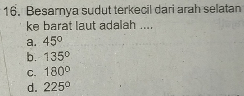 Besarnya sudut terkecil dari arah selatan
ke barat laut adalah ....
a. 45°
b. 135°
C. 180°
d. 225°