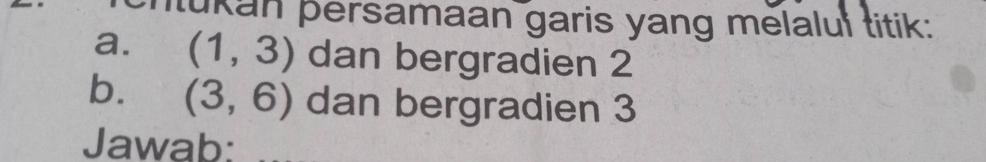 itukan persamaan garis yang melalui titik: 
a. (1,3) dan bergradien 2
b. (3,6) dan bergradien 3
Jawab: