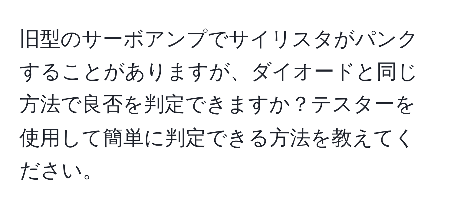 旧型のサーボアンプでサイリスタがパンクすることがありますが、ダイオードと同じ方法で良否を判定できますか？テスターを使用して簡単に判定できる方法を教えてください。