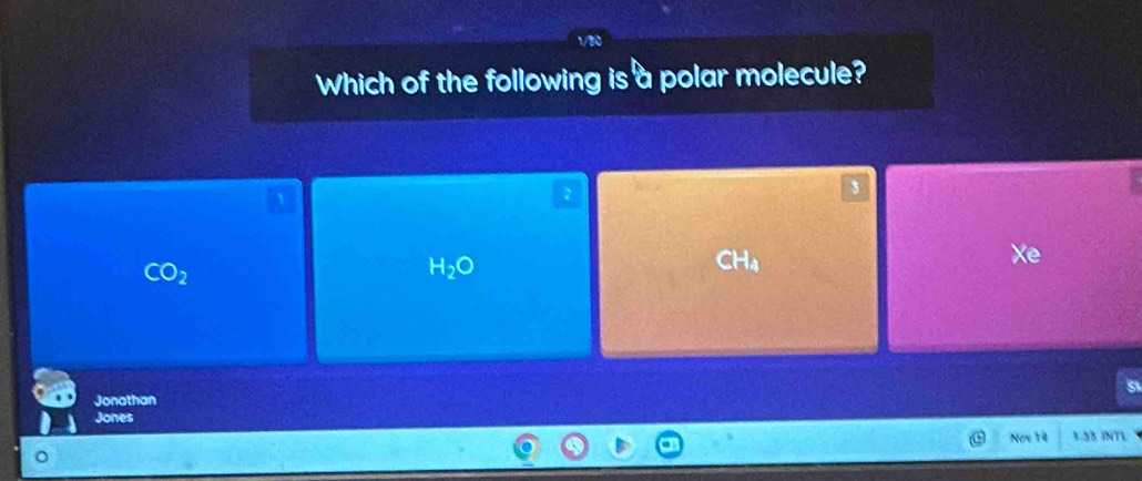 Which of the following is a polar molecule?
1
2
3
CO_2
H_2O
CH_4
Xe
Jonathan
Jones
Now 14 3.35 INTL