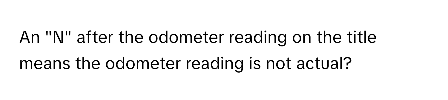 An "N" after the odometer reading on the title means the odometer reading is not actual?