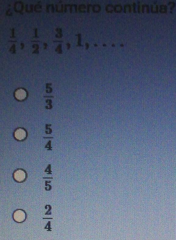 ¿Qué número continúa?
 1/4 ,  1/2 ,  3/4 , 1,...
 5/3 
 5/4 
 4/5 
 2/4 