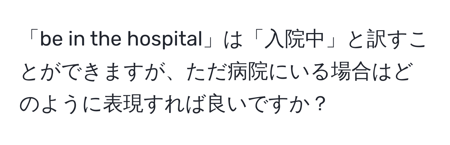 「be in the hospital」は「入院中」と訳すことができますが、ただ病院にいる場合はどのように表現すれば良いですか？