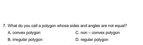 What do you call a polygon whose sides and angles are not equal?
A. convex polygon C. non - convex polygon
B. irregular polygon D. regular polygon