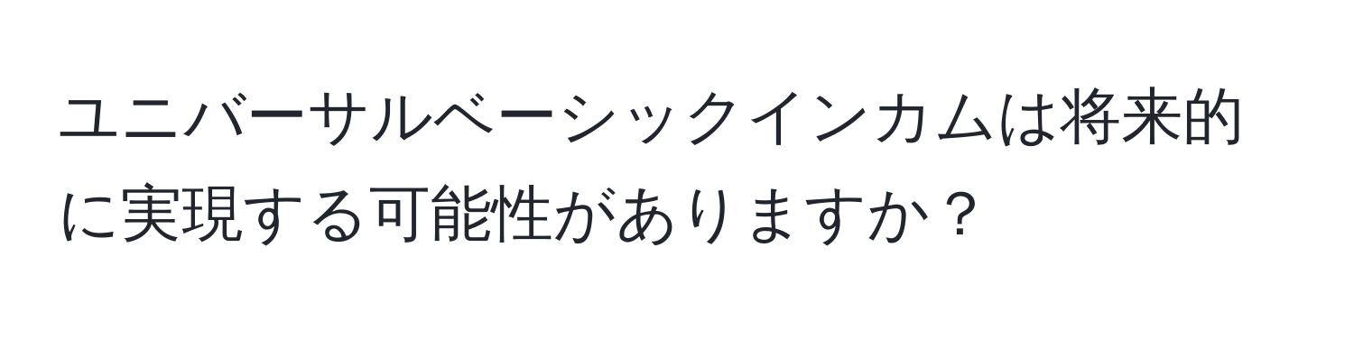 ユニバーサルベーシックインカムは将来的に実現する可能性がありますか？