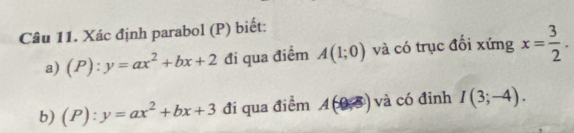 Xác định parabol (P) biết: 
a) (P):y=ax^2+bx+2 đi qua điểm A(1;0) và có trục đối xứng x= 3/2 . 
b) (P):y=ax^2+bx+3 đi qua điểm A(0,8) và có đinh I(3;-4).