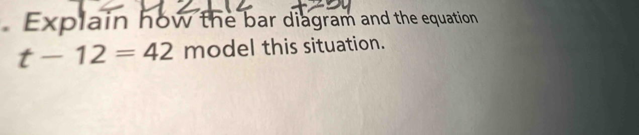 Explain how the bar diagram and the equation
t-12=42 model this situation.