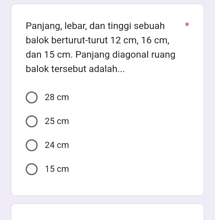 Panjang, lebar, dan tinggi sebuah *
balok berturut-turut 12 cm, 16 cm,
dan 15 cm. Panjang diagonal ruang
balok tersebut adalah...
28 cm
25 cm
24 cm
15 cm