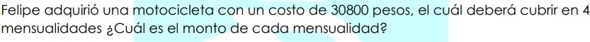 Felipe adquirió una motocicleta con un costo de 30800 pesos, el cuál deberá cubrir en 4
mensualidades ¿Cuál es el monto de cada mensualidad?