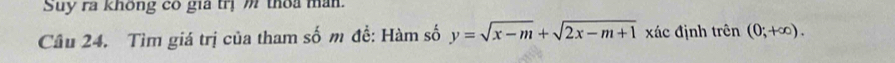 Suy ra không có gia trị m thoa man. 
Câu 24. Tìm giá trị của tham số m để: Hàm số y=sqrt(x-m)+sqrt(2x-m+1) xác định trên (0;+∈fty ).