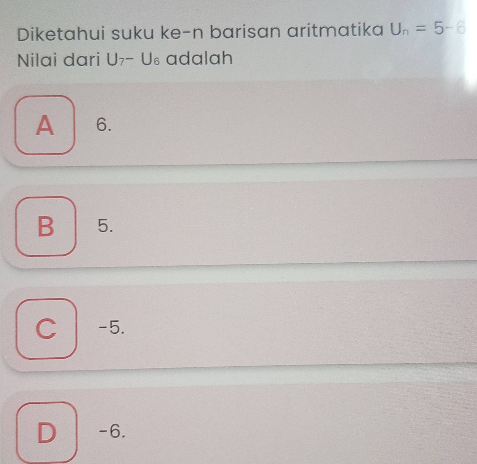 Diketahui suku ke-n barisan aritmatika U_n=5-6
Nilai dari U_7-U_6 adalah
A 6.
B
5.
C −5.
D
-6.