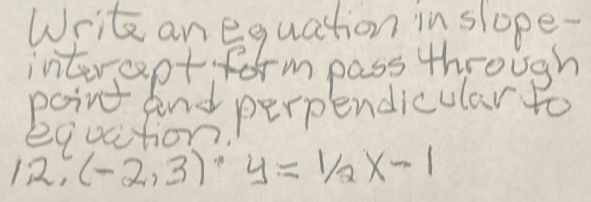 Write an equation in slope 
intereept form pass through 
point And perpendicular to 
equcition. 
12, (-2,3)· y=1/2x-1