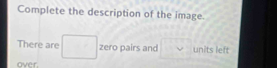 Complete the description of the image. 
There are □ zero pairs and □° units left 
over.
