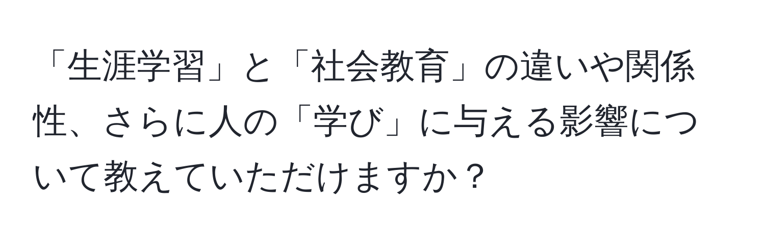 「生涯学習」と「社会教育」の違いや関係性、さらに人の「学び」に与える影響について教えていただけますか？