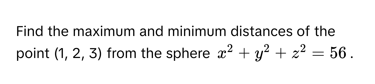 Find the maximum and minimum distances of the point (1, 2, 3) from the sphere $x^2 + y^2 + z^2 = 56$.