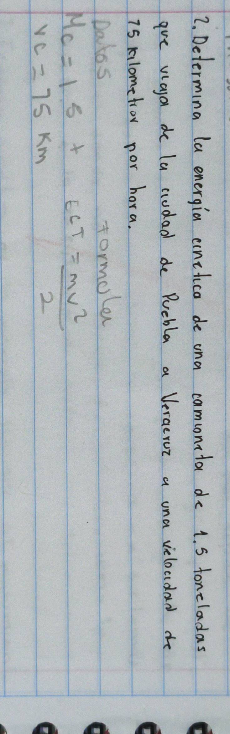 Determina la energia einilica de ona camonita do 1. 5 foncladas 
are viaya de la cudad de Puebla a Veracrur a una velocidad de
75 klometror por hora. 
Datos 
formoler
MC=15+
VC=75km E_CT= mv^2/2 