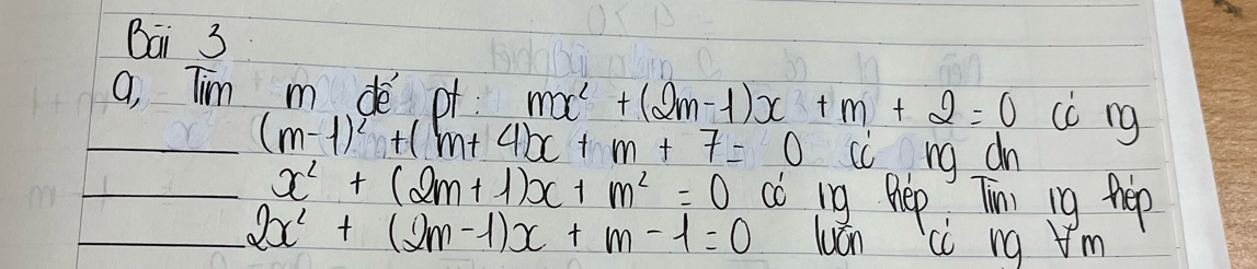 Bai 3 
a, Tim m de of mx^2+(2m-1)x+m+2=0 cc ng
(m-1)^2+(m+4)x+m+7=0 cc ng dn
x^2+(2m+1)x+m^2=0 fo 19 Pep Tim ig hep
2x^2+(2m-1)x+m-1=0 luán ci ng m