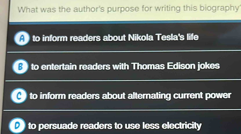 What was the author's purpose for writing this biography
to inform readers about Nikola Tesla's life

β to entertain readers with Thomas Edison jokes
to inform readers about alternating current power
to persuade readers to use less electricity