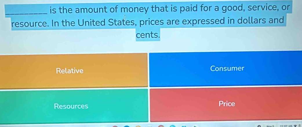 is the amount of money that is paid for a good, service, or
resource. In the United States, prices are expressed in dollars and
cents.
Relative Consumer
Resources Price