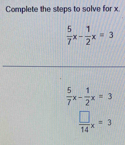 Complete the steps to solve for x.
 5/7 x- 1/2 x=3
 5/7 x- 1/2 x=3
 □ /14 x=3