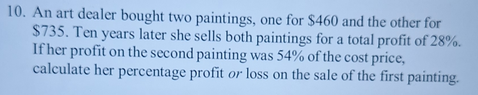 An art dealer bought two paintings, one for $460 and the other for
$735. Ten years later she sells both paintings for a total profit of 28%. 
If her profit on the second painting was 54% of the cost price, 
calculate her percentage profit or loss on the sale of the first painting.