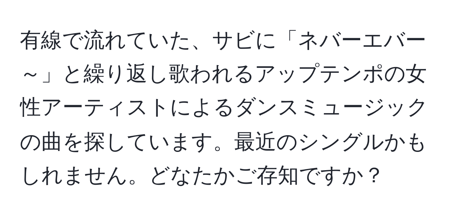 有線で流れていた、サビに「ネバーエバー～」と繰り返し歌われるアップテンポの女性アーティストによるダンスミュージックの曲を探しています。最近のシングルかもしれません。どなたかご存知ですか？