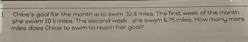 Chloe's goal for the month is to swim 32.8 miles. The first week of the month
she swam 10 % miles. The second week , she swam 6.75 miles. How many more
miles does Chloe to swim to reach her goal?