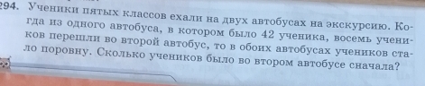 Ученики πлтых классов ехали на двух автобусах на экскурсию. Ко- 
γда из одного автобуса, в котором было 42 ученика, восемь учени- 
ков перешли во второй автобус, то в обоих автобусах учеников ста- 
ло поровну. Сколько учеников было во втором автобусе сначала?