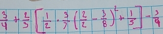  3/4 + 2/3 [ 1/2 ·  3/7 ( 2/2 - 3/8 )^2+ 1/5 ]- 3/4 