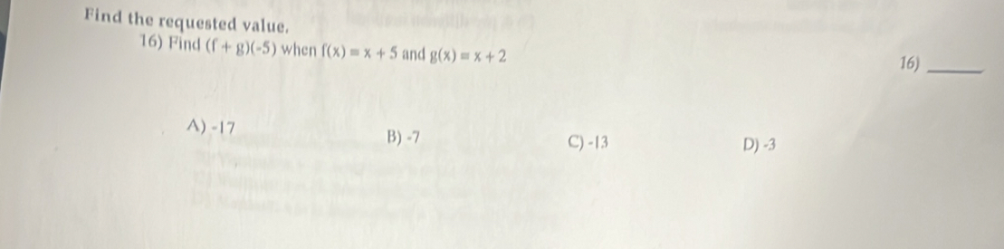 Find the requested value.
16) Find (f+g)(-5) when f(x)=x+5 and g(x)=x+2
16)_
A) -17 B) -7
C) -13 D) -3