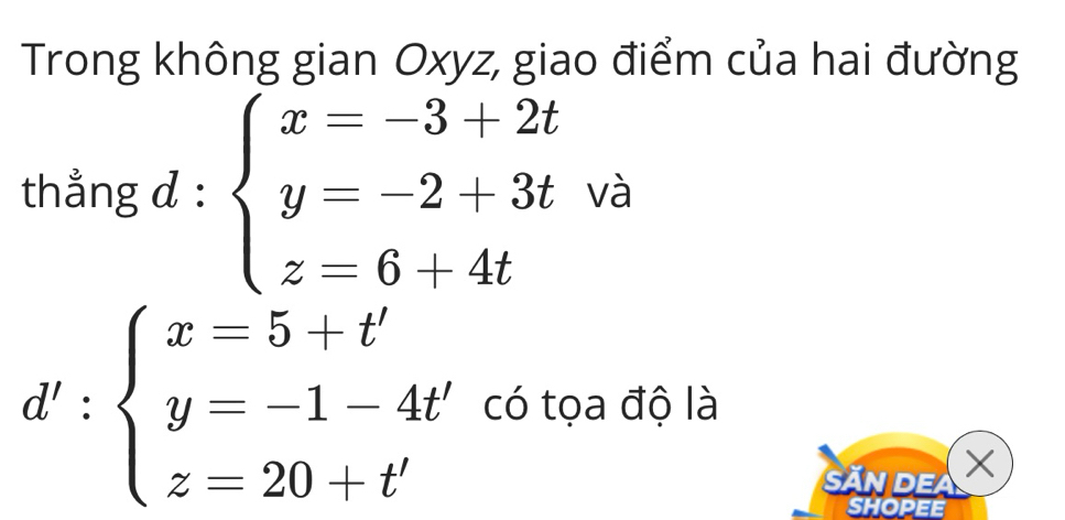 Trong không gian Oxyz, giao điểm của hai đường
thẳng d : beginarrayl x=-3+2t y=-2+3t z=6+4tendarray. và
d':beginarrayl x=5+t' y=-1-4t' z=20+t'endarray. có tọa độ là
Ấn de ×
SHOPEE