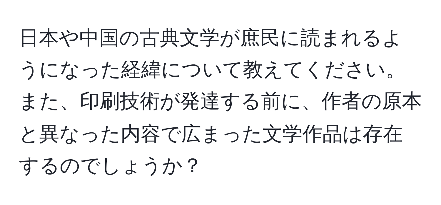 日本や中国の古典文学が庶民に読まれるようになった経緯について教えてください。また、印刷技術が発達する前に、作者の原本と異なった内容で広まった文学作品は存在するのでしょうか？