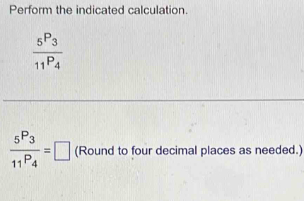 Perform the indicated calculation.
frac _5P_3_11P_4
frac 5P_311P_4=□ (Round to four decimal places as needed.)