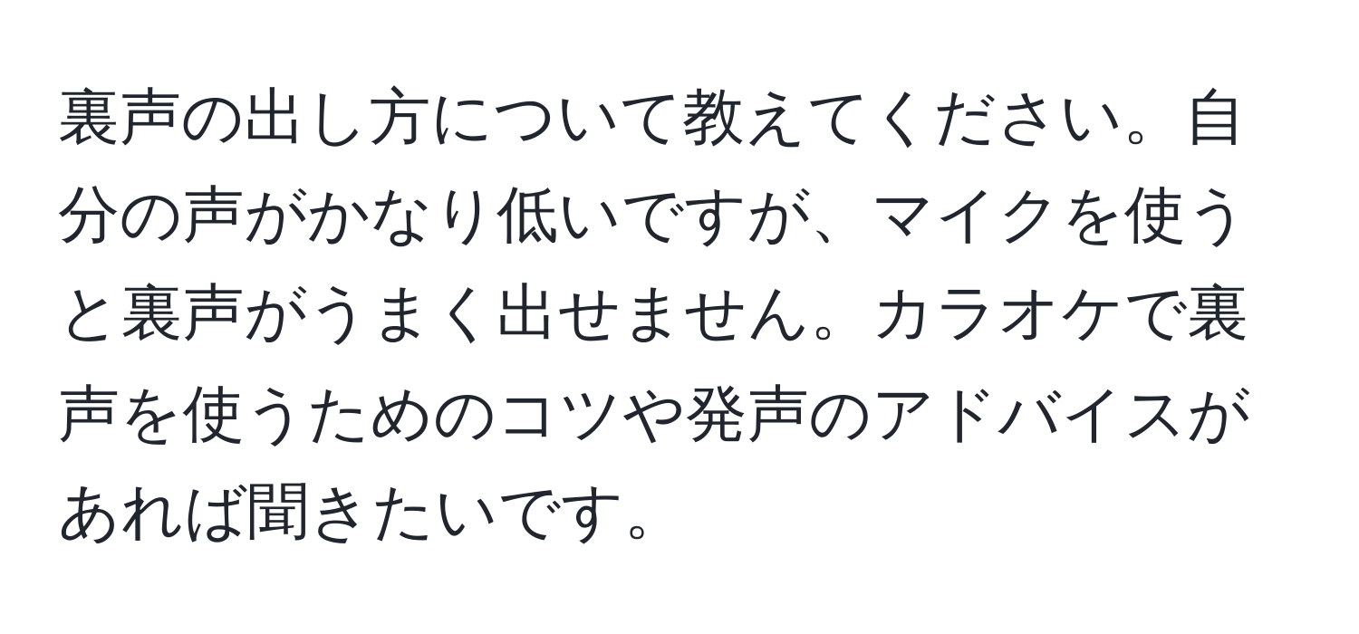 裏声の出し方について教えてください。自分の声がかなり低いですが、マイクを使うと裏声がうまく出せません。カラオケで裏声を使うためのコツや発声のアドバイスがあれば聞きたいです。