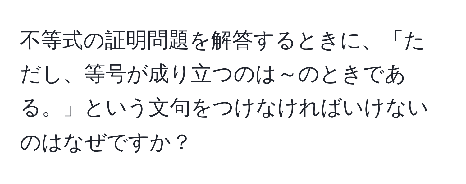 不等式の証明問題を解答するときに、「ただし、等号が成り立つのは～のときである。」という文句をつけなければいけないのはなぜですか？