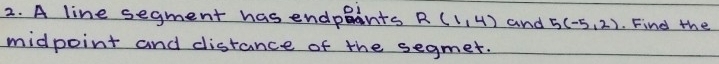 A line segment has endpBants R(1,4) and 5(-5,2) Find the 
midpoint and distance of the segmet.