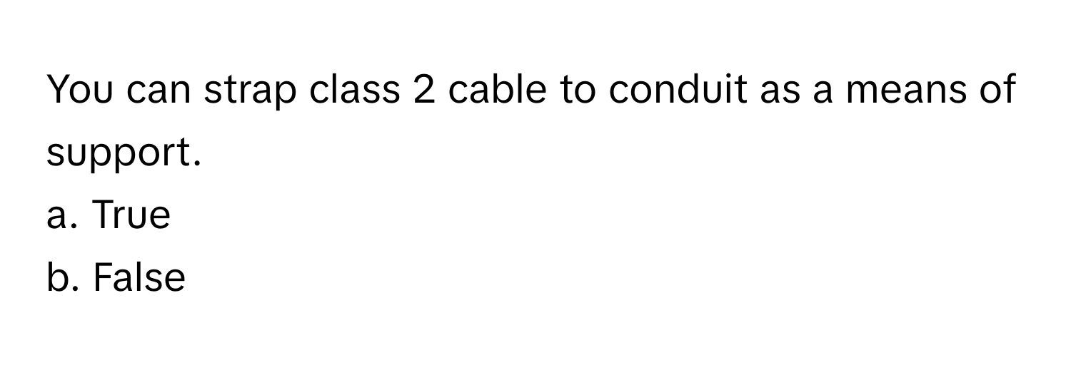 You can strap class 2 cable to conduit as a means of support. 
a. True
b. False