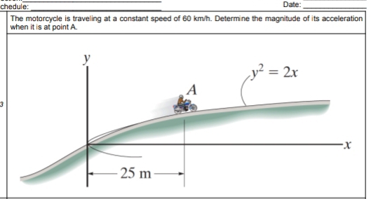 chedule: _Date:_
_
The motorcycle is traveling at a constant speed of 60 km/h. Determine the magnitude of its acceleration
when it is at point A.
3