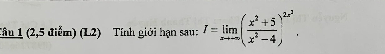 (2,5 điểm) (L2) Tính giới hạn sau: I=limlimits _xto +∈fty ( (x^2+5)/x^2-4 )^2x^2.