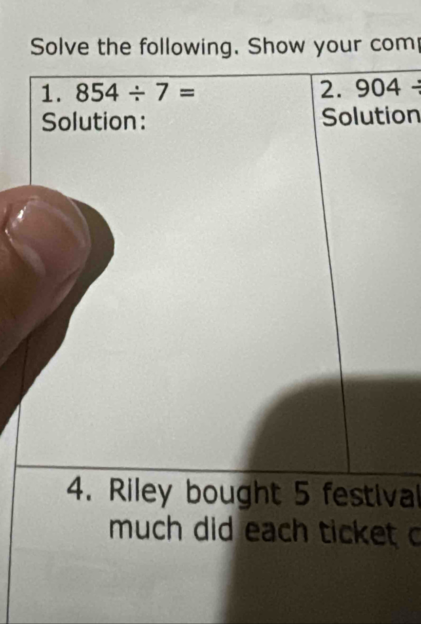 Solve the following. Show your com 
1. 854/ 7= 2. 904/
Solution: Solution 
4. Riley bought 5 festival 
much did each ticket c