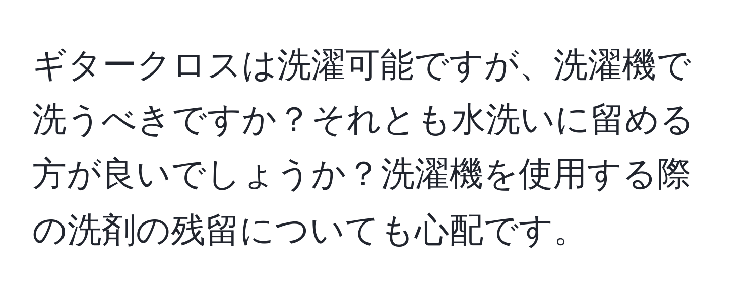 ギタークロスは洗濯可能ですが、洗濯機で洗うべきですか？それとも水洗いに留める方が良いでしょうか？洗濯機を使用する際の洗剤の残留についても心配です。