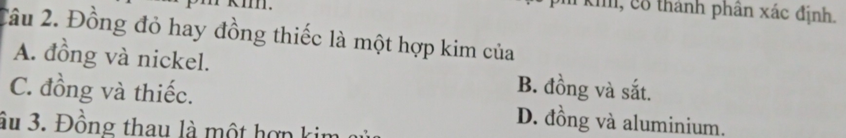 kII.
Kh, cổ thành phân xác định.
Câu 2. Đồng đỏ hay đồng thiếc là một hợp kim của
A. đồng và nickel. B. đồng và sắt.
C. đồng và thiếc. D. đồng và aluminium.
âu 3. Đồng thau là một hợp kim