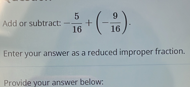 Add or subtract: - 5/16 +(- 9/16 ). 
Enter your answer as a reduced improper fraction. 
Provide your answer below: