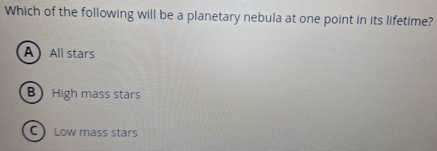 Which of the following will be a planetary nebula at one point in its lifetime?
A All stars
High mass stars
Low mass stars