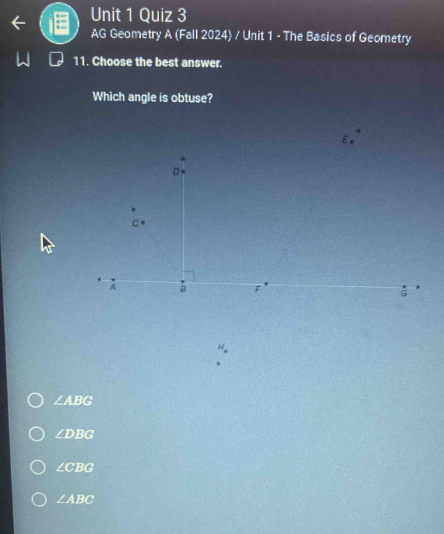 AG Geometry A (Fall 2024) / Unit 1 - The Basics of Geometry
11. Choose the best answer.
Which angle is obtuse?
H
∠ ABG
∠ DBG
∠ CBG
∠ ABC